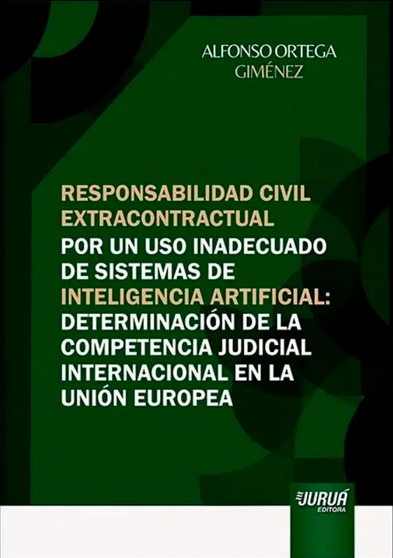 Libro: Responsabilidad Civil Extracontractual por un uso Inadecuado de Sistemas de Inteligencia Artificial - Determinación de la Competencia Judicial Internacional en La Unión Europea